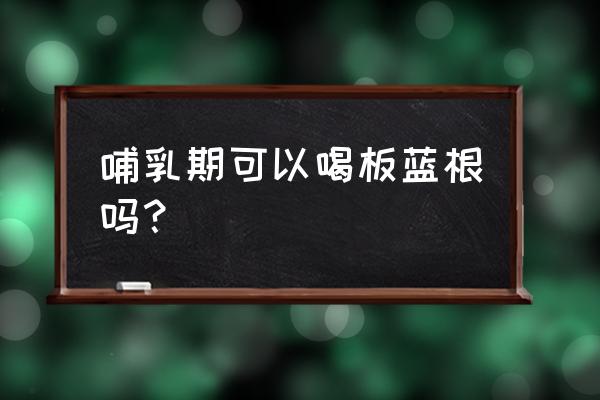 哺乳期可以吃板蓝根吗 哺乳期可以喝板蓝根吗？