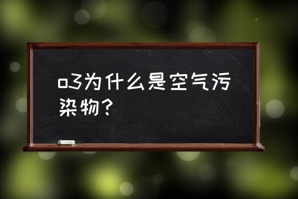 臭氧是空气污染物之一 o3为什么是空气污染物？