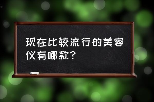 最新美容仪器 现在比较流行的美容仪有哪款？