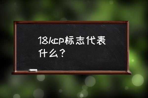 18kgp是什么意思啊 18kcp标志代表什么？