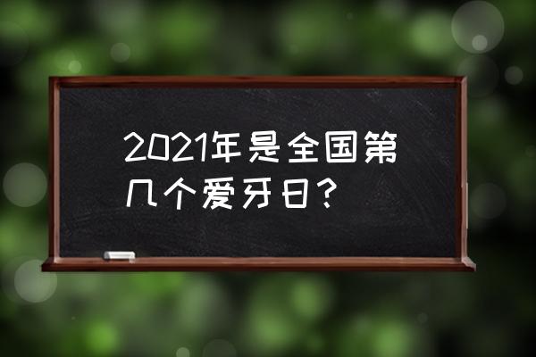 2021年是第几个全国爱牙日 2021年是全国第几个爱牙日？