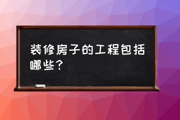 装修工程包括哪些 装修房子的工程包括哪些？