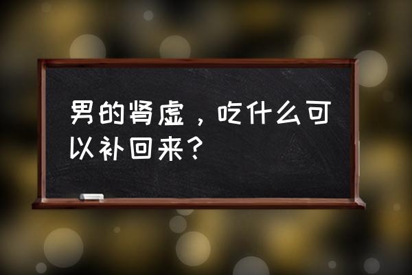 男人怎么补肾最好最快 男的肾虚，吃什么可以补回来？