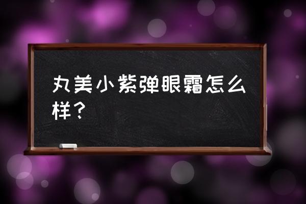 丸美眼霜哪款最好用 丸美小紫弹眼霜怎么样？