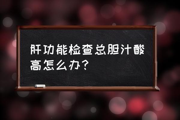 总胆汁酸偏高说明什么问题 肝功能检查总胆汁酸高怎么办？