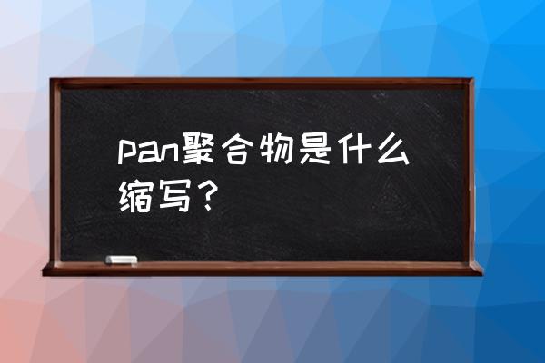 聚丙烯腈缩写 pan聚合物是什么缩写？