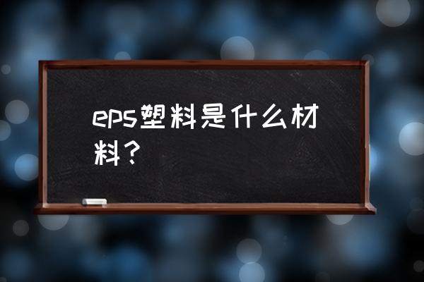 eps是什么材质 eps塑料是什么材料？