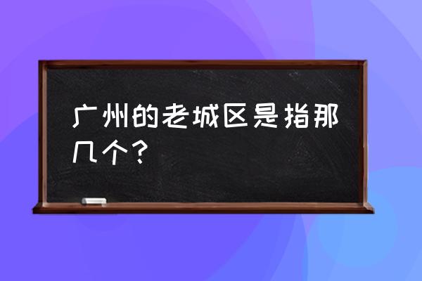 广州泰安花园 广州的老城区是指那几个？