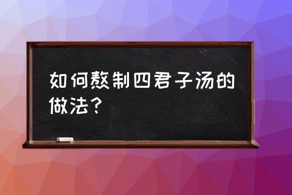 补气的四君子汤配方 如何熬制四君子汤的做法？