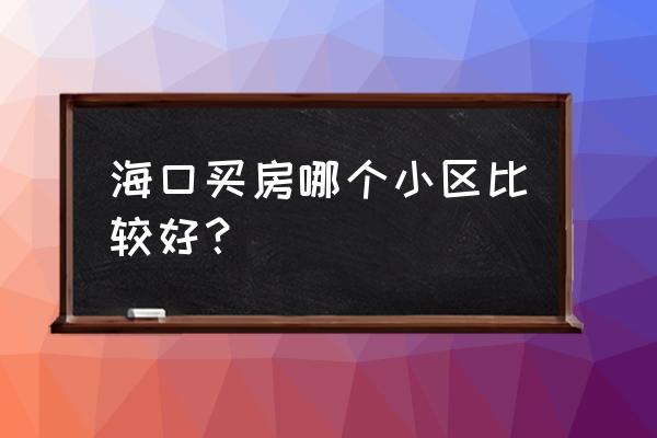 海口学区房 海口买房哪个小区比较好？