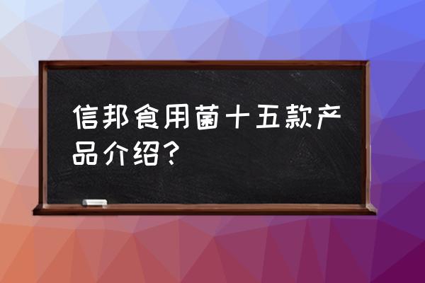 食用菌保健品一瓶500 信邦食用菌十五款产品介绍？