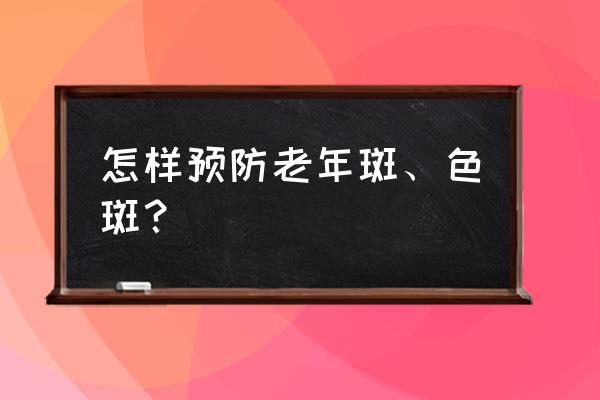 预防老年斑的小窍门 怎样预防老年斑、色斑？