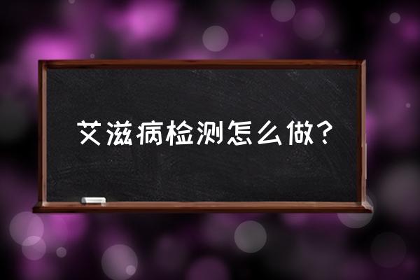 hiv怎么检查 艾滋病检测怎么做？