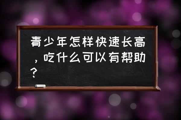 青少年怎样长高最快 青少年怎样快速长高，吃什么可以有帮助？