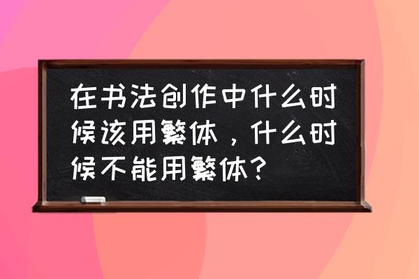 篆书对照表10000常用字 在书法创作中什么时候该用繁体，什么时候不能用繁体？