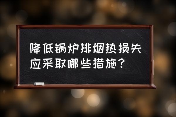 锅炉排烟温度高有哪些原因 降低锅炉排烟热损失应采取哪些措施？