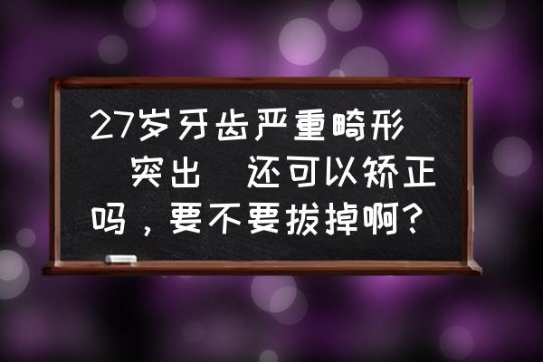 牙齿畸形怎么算严重 27岁牙齿严重畸形（突出）还可以矫正吗，要不要拔掉啊？