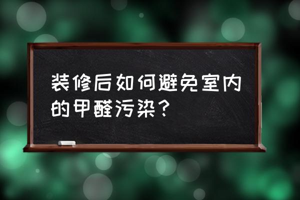 家里装修后用什么除甲醛最好 装修后如何避免室内的甲醛污染？