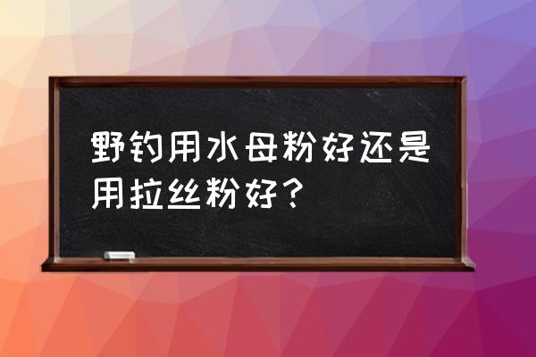 野外垂钓用什么饵料好 野钓用水母粉好还是用拉丝粉好？