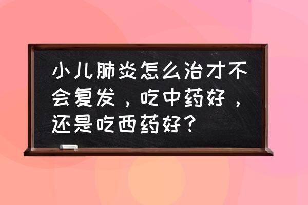 肺炎恢复不反复的方法 小儿肺炎怎么治才不会复发，吃中药好，还是吃西药好？