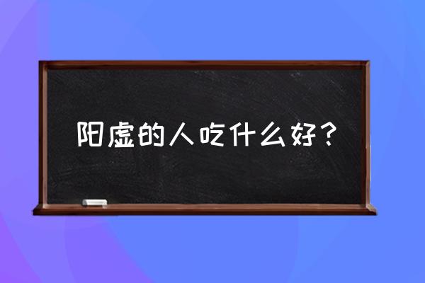 阳虚体质适合吃什么 阳虚的人吃什么好？