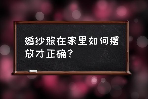 婚纱照太多怎么放卧室 婚纱照在家里如何摆放才正确？