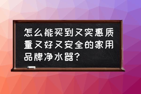 净水器销售渠道大全 怎么能买到又实惠质量又好又安全的家用品牌净水器？