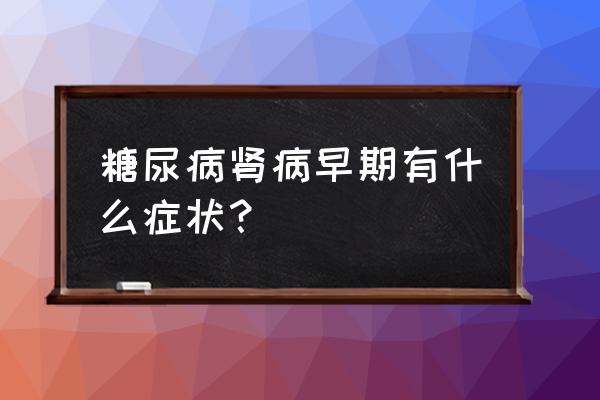 怎么自测有没有糖尿病肾病 糖尿病肾病早期有什么症状？