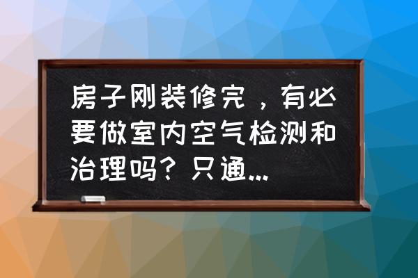 室内装修安全规定 房子刚装修完，有必要做室内空气检测和治理吗？只通风几个月可以吗？