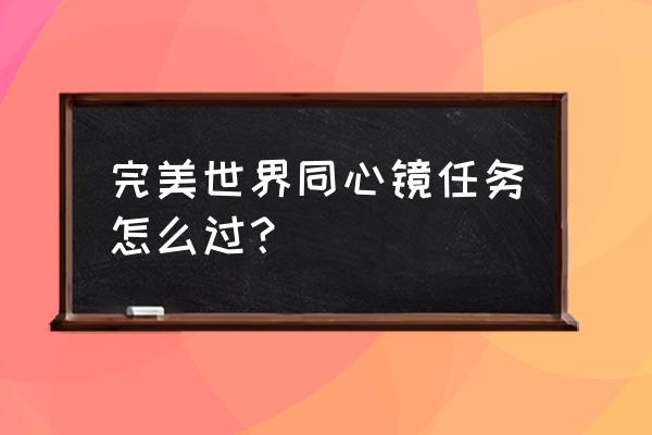 桃园三结义79关攻略 完美世界同心镜任务怎么过？