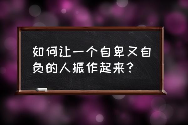 无法自理的人怎样变得自理起来 如何让一个自卑又自负的人振作起来？