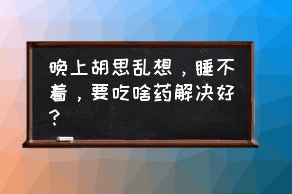 整夜睡不着吃什么药好 晚上胡思乱想，睡不着，要吃啥药解决好？