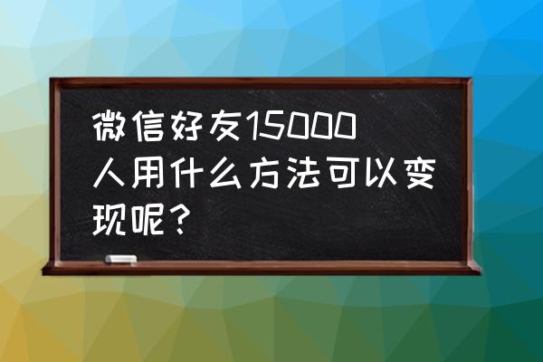 微信怎么月入百万 微信好友15000人用什么方法可以变现呢？