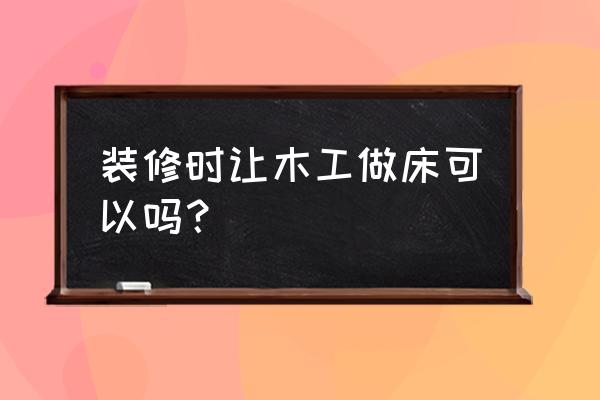 木工简易床的制作方法 装修时让木工做床可以吗？