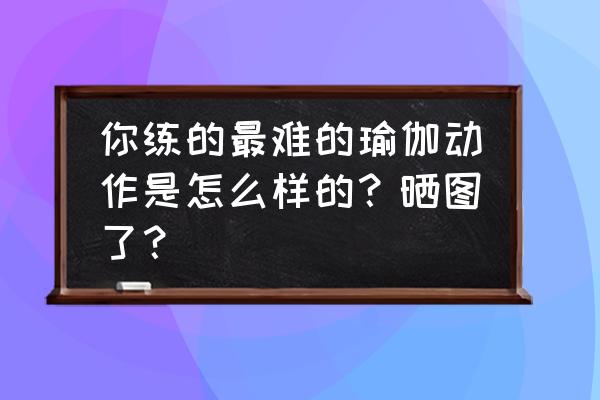 28个常见瑜伽体式细节图 你练的最难的瑜伽动作是怎么样的？晒图了？