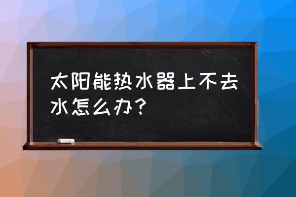 太阳能热水器上不去水是什么原因 太阳能热水器上不去水怎么办？