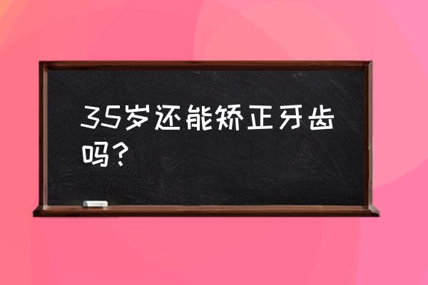 35岁没必要矫正牙齿了 35岁还能矫正牙齿吗？