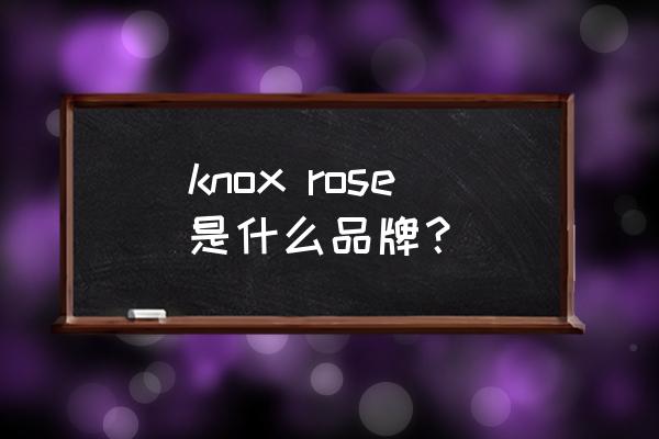 发泡陶瓷保温板十大品牌 knox rose是什么品牌？