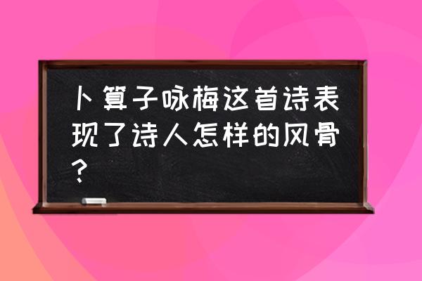 卜算子咏梅表达了诗人怎样的精神 卜算子咏梅这首诗表现了诗人怎样的风骨？