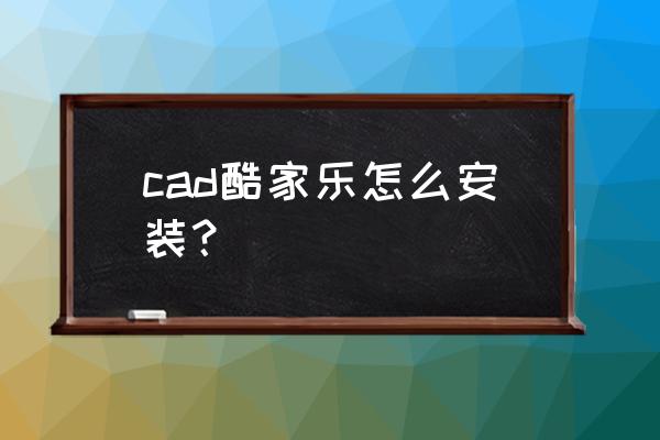 酷家乐怎么导入cad图纸 cad酷家乐怎么安装？