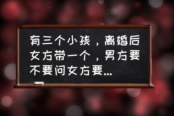 离婚了三个孩子的抚养权和抚养费 有三个小孩，离婚后女方带一个，男方要不要问女方要扶养费？为什么？