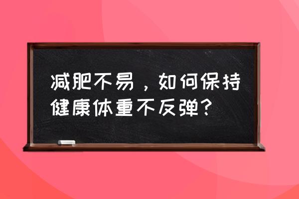 如何才能有效瘦身并且不反弹 减肥不易，如何保持健康体重不反弹？