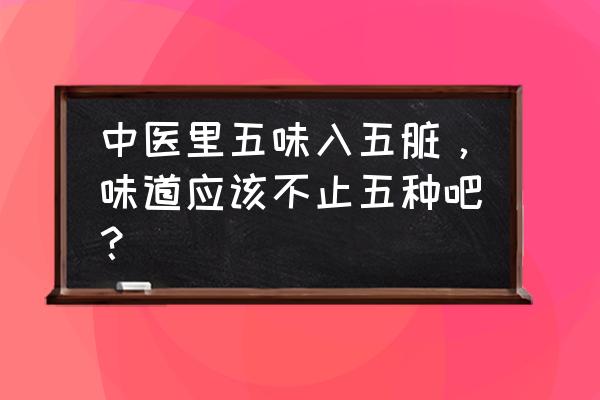 五脏四季五味养生秘诀 中医里五味入五脏，味道应该不止五种吧？