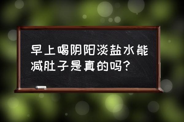 粗盐减肥法几天见效 早上喝阴阳淡盐水能减肚子是真的吗？