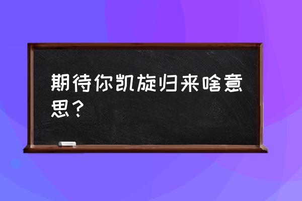 无锡凯旋归来旅游攻略 期待你凯旋归来啥意思？