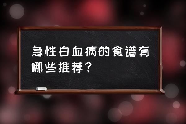 白血病可以吃什么东西吗 急性白血病的食谱有哪些推荐？