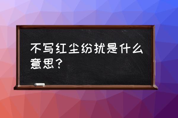 不惹红尘是啥意思 不写红尘纷扰是什么意思？