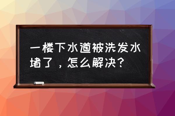 下水管被头发堵住了妙招巧解决 一楼下水道被洗发水堵了，怎么解决？