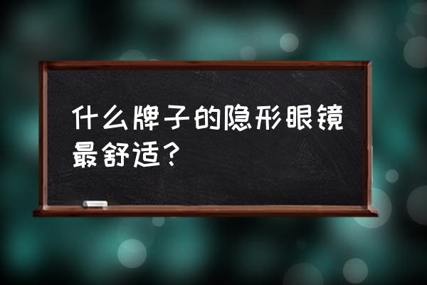 隐形眼镜最舒服推荐 什么牌子的隐形眼镜最舒适？