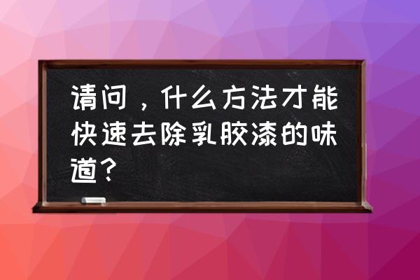 油漆味道怎么去除最快的方法 请问，什么方法才能快速去除乳胶漆的味道？